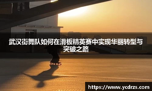 武汉街舞队如何在滑板精英赛中实现华丽转型与突破之路