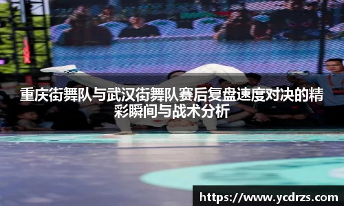 重庆街舞队与武汉街舞队赛后复盘速度对决的精彩瞬间与战术分析