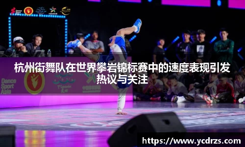 杭州街舞队在世界攀岩锦标赛中的速度表现引发热议与关注