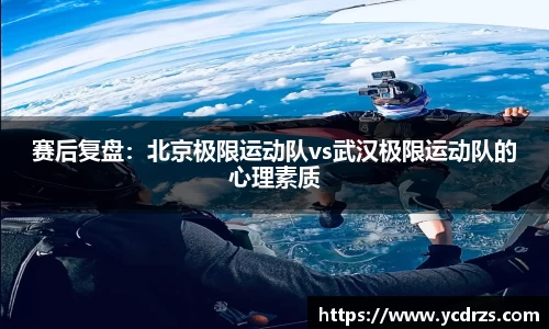 赛后复盘：北京极限运动队vs武汉极限运动队的心理素质