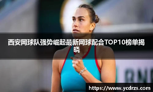 西安网球队强势崛起最新网球配合TOP10榜单揭晓