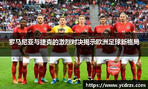 罗马尼亚与捷克的激烈对决揭示欧洲足球新格局