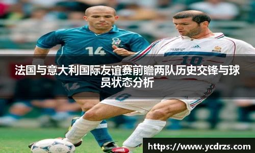法国与意大利国际友谊赛前瞻两队历史交锋与球员状态分析