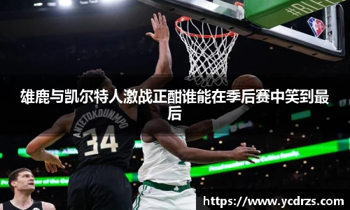 雄鹿与凯尔特人激战正酣谁能在季后赛中笑到最后