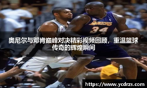 奥尼尔与邓肯巅峰对决精彩视频回顾，重温篮球传奇的辉煌瞬间