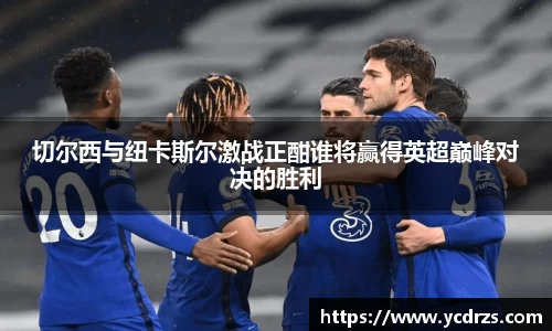 切尔西与纽卡斯尔激战正酣谁将赢得英超巅峰对决的胜利