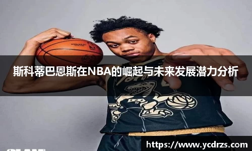 斯科蒂巴恩斯在NBA的崛起与未来发展潜力分析