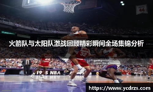 火箭队与太阳队激战回顾精彩瞬间全场集锦分析