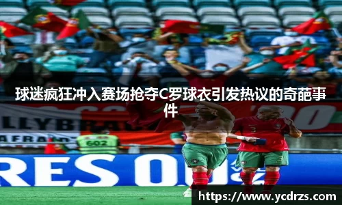 球迷疯狂冲入赛场抢夺C罗球衣引发热议的奇葩事件