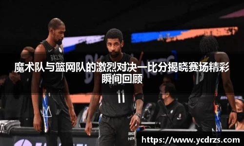 魔术队与篮网队的激烈对决一比分揭晓赛场精彩瞬间回顾
