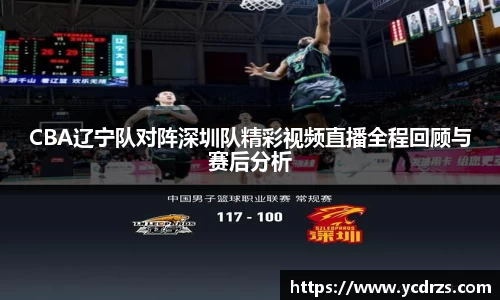 CBA辽宁队对阵深圳队精彩视频直播全程回顾与赛后分析