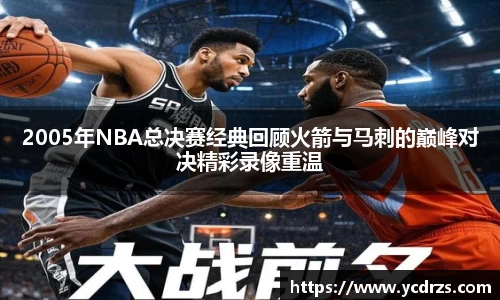 2005年NBA总决赛经典回顾火箭与马刺的巅峰对决精彩录像重温