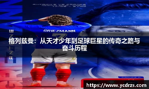 格列兹曼：从天才少年到足球巨星的传奇之路与奋斗历程