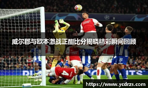 威尔郡与欧本激战正酣比分揭晓精彩瞬间回顾