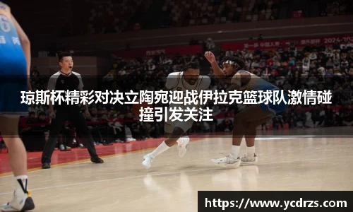 琼斯杯精彩对决立陶宛迎战伊拉克篮球队激情碰撞引发关注