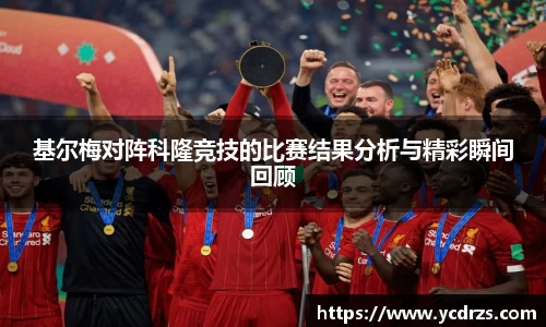 基尔梅对阵科隆竞技的比赛结果分析与精彩瞬间回顾