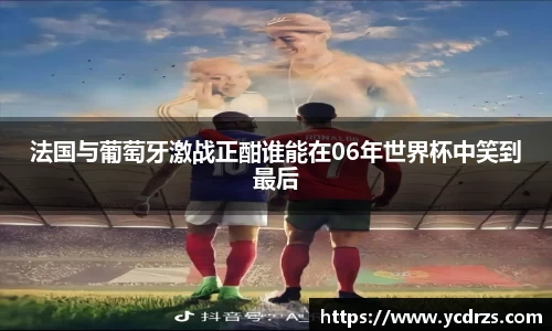 法国与葡萄牙激战正酣谁能在06年世界杯中笑到最后
