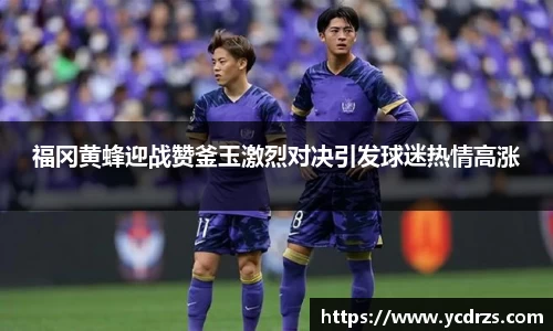 福冈黄蜂迎战赞釜玉激烈对决引发球迷热情高涨