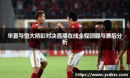 华夏与恒大精彩对决直播在线全程回顾与赛后分析