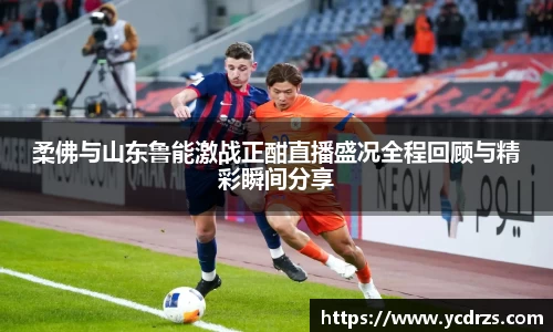 柔佛与山东鲁能激战正酣直播盛况全程回顾与精彩瞬间分享