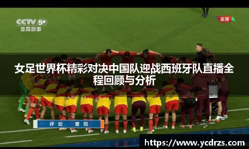 女足世界杯精彩对决中国队迎战西班牙队直播全程回顾与分析