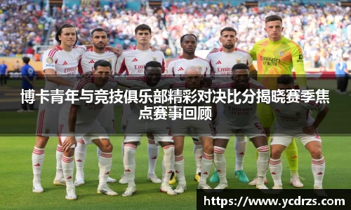 博卡青年与竞技俱乐部精彩对决比分揭晓赛季焦点赛事回顾
