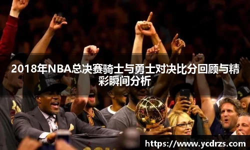 2018年NBA总决赛骑士与勇士对决比分回顾与精彩瞬间分析