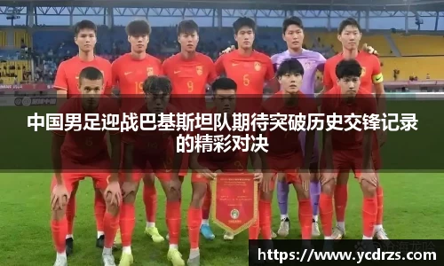 中国男足迎战巴基斯坦队期待突破历史交锋记录的精彩对决