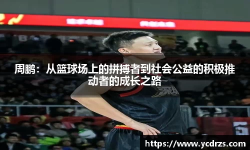 周鹏：从篮球场上的拼搏者到社会公益的积极推动者的成长之路