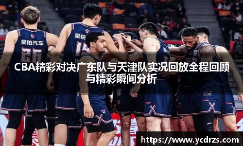 CBA精彩对决广东队与天津队实况回放全程回顾与精彩瞬间分析