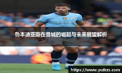 鲁本迪亚斯在曼城的崛起与未来展望解析
