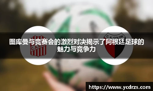 图库曼与竞赛会的激烈对决揭示了阿根廷足球的魅力与竞争力