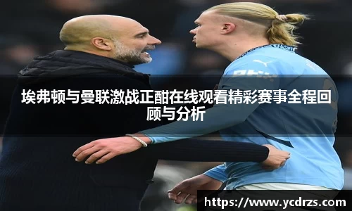 埃弗顿与曼联激战正酣在线观看精彩赛事全程回顾与分析