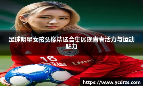 足球明星女孩头像精选合集展现青春活力与运动魅力